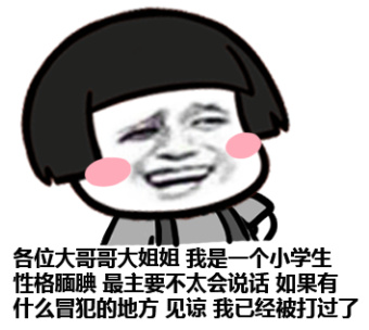 各位大哥哥大姐姐,我是一个小学生,性格腼腆,最主要不太会说话,如果有什么冒犯的地方,见谅,我已经被打过了