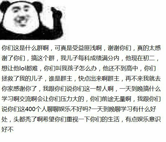 你们这是什么群啊,可真是受益匪浅啊,谢谢你们,真的太感谢了你们,搞这个群,我儿子每科成绩满分内,他现在初二,想让他lol都难,你们叫我孩子怎么办,他还不到高中,你们拯救了我的儿子,谁是群主,快点出来啊群主,再不来我就去你家感谢你了,我跟你们