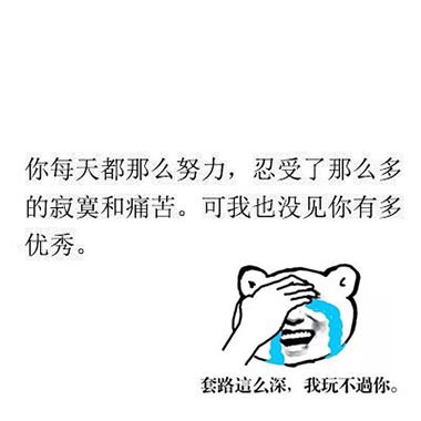 你每天都那么努力,忍受了那么多的寂寞和痛苦。可我也没见你有多优秀。 套路这么深,我玩不过你。