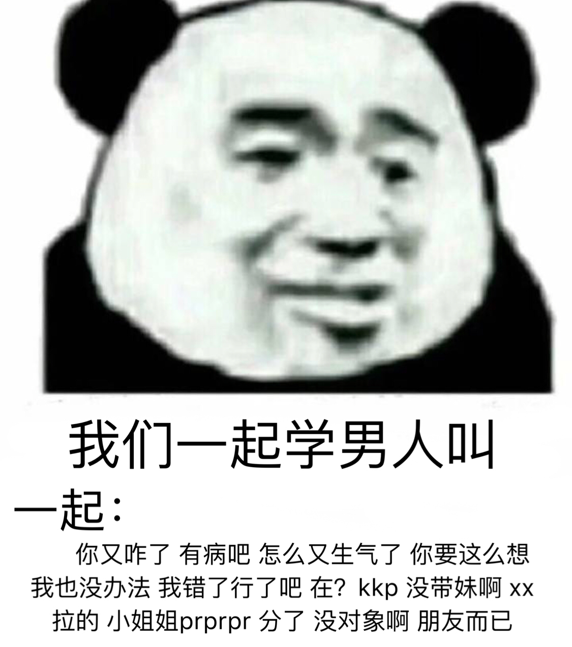 我们一起学男人叫,一起:你又咋了 有病吧 怎么又生气了 你要这么想我也没办法 我错了行了吧 在?kkp 没带妹啊 xx拉的 小姐姐 prprpr 分了 没对象啊 朋友而已