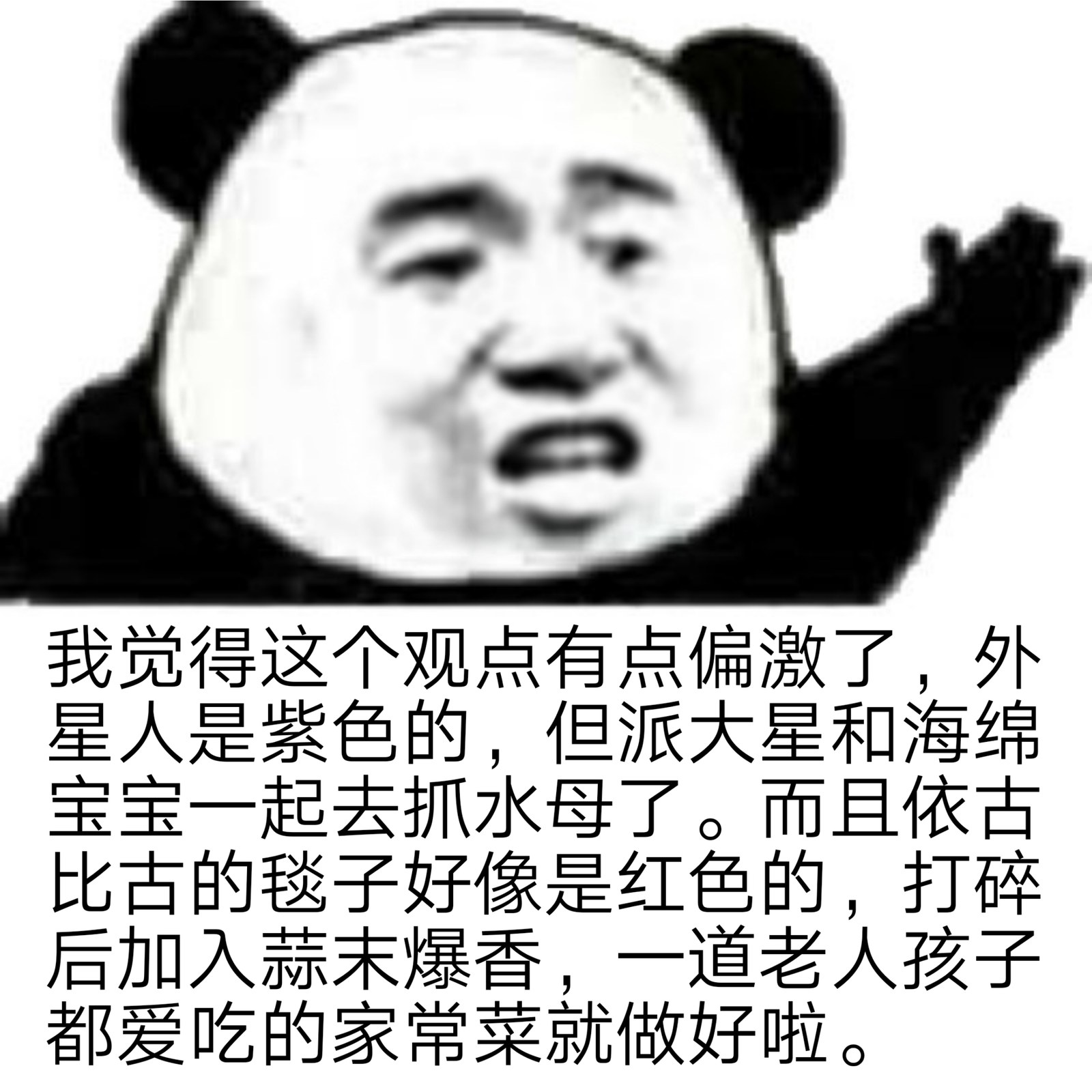 我觉得这个观点有点偏激了,外星人是紫色的,但派大星和海绵宝宝一起去抓水母了。而且依古比古的毯子好像是红色的,打碎后加入蒜末爆香,一道老人孩子都爱吃的家常菜就做好啦。