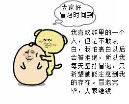 ,所以我每天坚持冒泡,只希望他能注意到我的存在。小黄狗:冒泡时间到,我喜欢群里的一个人,但是不敢表白,我怕表白