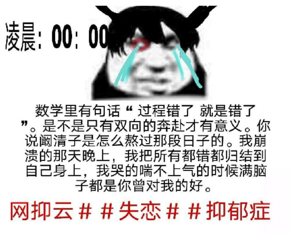 凌晨:00:0数学里有句话“过程错了就是错了。是不是只有双向的奔赴才有意义。你说阚清子是怎么熬过那段日子的。我崩溃的那天晚上,我把所有都错都归结到自己身上,我哭的喘不上气的时候满脑子都是你曾对我的好。网抑云 抑郁症