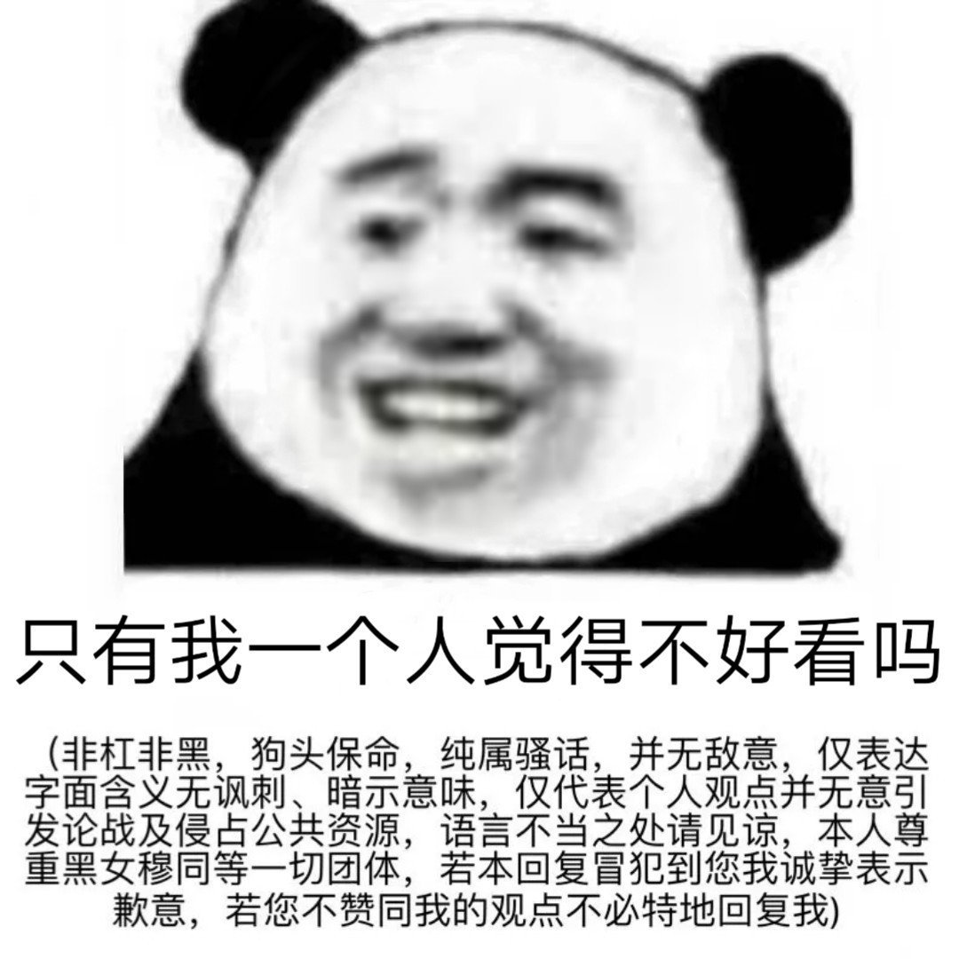 只有我一个人觉得不好看吗非杠非黑,狗头保命,纯属骚话,并无敌意,仅表达字面含义无讽刺、暗示意味,仅代表个人观点并无意引发论战及侵占公共资源,语言不当之处请见谅,本人尊重黑女穆同等一切团体,若本回复冒犯到您我诚挚表示歉意,若您不赞同我的观点不