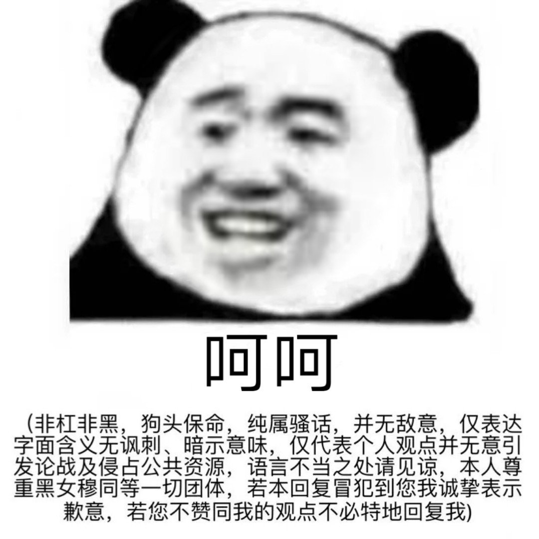 呵呵非杠非黑,狗头保命,纯属骚话,并无敌意,仅表达字面含义无讽刺、暗示意味,仅代表个人观点并无意引发论战及侵占公共资源,语言不当之处请见谅,本人尊重黑女穆同等一切团体,若本回复冒犯到您我诚挚表示歉意,若您不赞同我的观点不必特地回复我)