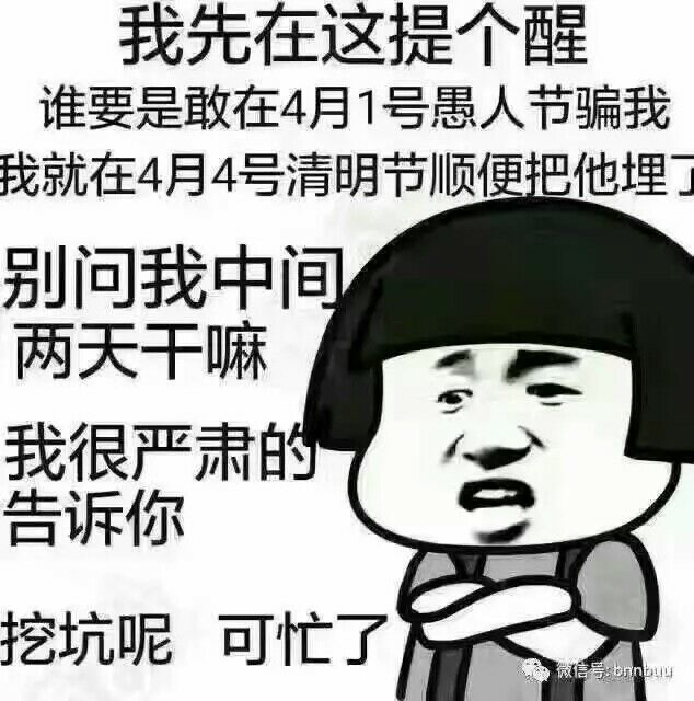 我先在这提个醒,谁要是敢在4月1号愚人节骗我的,我就在4月4号清明顺便把他埋了,别问我中间两天干嘛,我很严肃的告诉你,挖坑呢,可忙了!