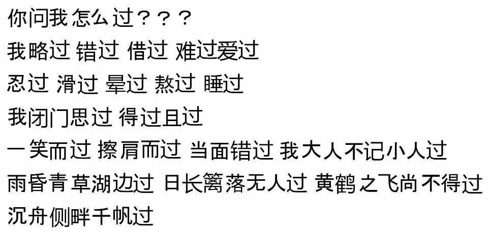 你问我怎么过???我略过错过借过难过爱过忍过滑过晕过熬过睡过我闭门思过得过且过一笑而过擦肩而过当面错过我大人不记小人过雨昏青草湖边过日长篱落无人过黄鹤之飞尚不得过沉舟侧畔千帆过
