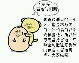大家好,冒泡时间到,我喜欢群里的一个人,我怕表白以后会被拒绝,所以每天坚持冒泡,只希望她能注意到我的存在。冒泡完毕,大家继续