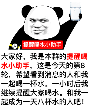 大家好,我是本群的提醒喝水小助手,这是今天的第8轮,希望看到消息的人和我一起喝一杯水。一小时后我继续提醒大家喝水。和我一起成为一天八杯水的人吧! - 熊猫头提醒您,一天8杯水