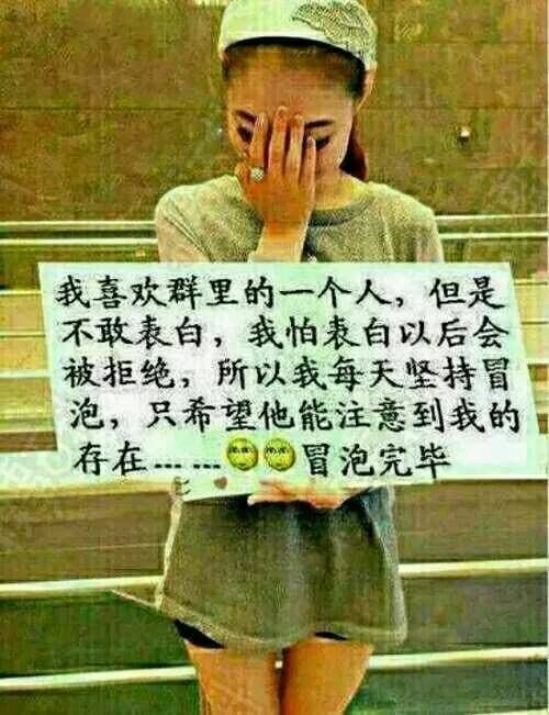 我喜欢群里的一个人,但是不敢表白,我怕表白以后会被拒绝,所以我每天 坚持冒泡,只希望他能注意到我的存在
