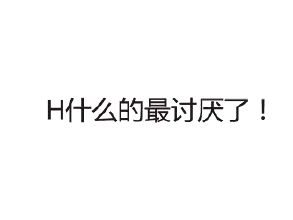 H什么的最讨厌了！
