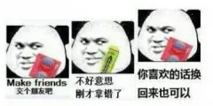 交个朋友吧（Make friends） 不好意思，刚才拿错了 你喜欢的话换回来也可以
