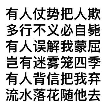 有人仗势把人欺多行不义必自毙有人误解我蒙屈岂有迷雾笼四季有人背信把我弃流水落花随他去