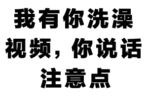 我有你洗澡视频，你说话注意点
