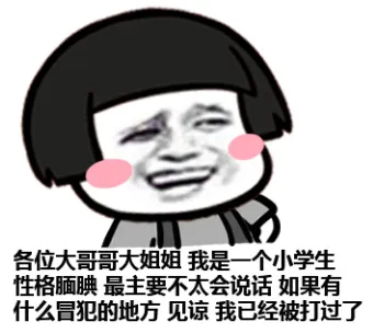 各位大哥哥大姐姐，我是一个小学生，性格腼腆，最主要不太会说话，如果有什么冒犯的地方，见谅，我已经被打过了