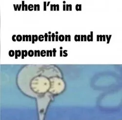 Squidward "when I'm in a competiton and my opponent is"