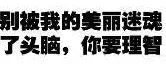 别被我的美丽迷魂了头脑，你要理智