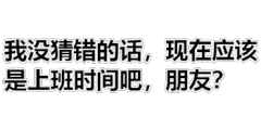我没猜错的话，现在应该是上班时间吧，朋友？
