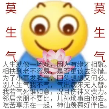 莫生气莫生气人生就像一场戏,因为有缘才相聚。相扶到老不容易,是否更该去珍惜。为了小事发脾气,回头想想又何必。别人生气我不气,气出病来无人替。我若气死谁如意,况且伤神又费力。邻居亲朋不要比,儿孙琐事由他去。吃苦享乐在一起,神仙羡慕好伴侣。