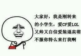 大家好 我是刚转来的小学生 爱CF爱LOL又帅又自信爱装逼爱卖萌 不服你特么来打我啊