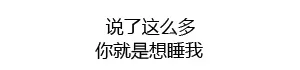 说了这么多 你就是想睡我