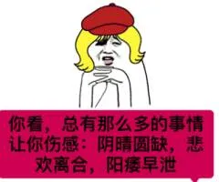 你看，总有那么多的事情让你伤感；阴晴圆缺，悲欢离合，阳痿早泄！
