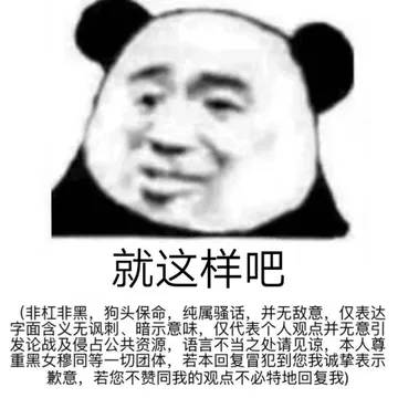就这样吧非杠非黑,狗头保命,纯属骚话,并无敌意,仅表达字面含义无讽刺、暗示意味,仅代表个人观点并无意引发论战及侵占公共资源,语言不当之处请见谅,本人尊重黑女穆同等一切团体,若本回复冒犯到您我诚挚表示歉意,若您不赞同我的观点不必特地回复我)