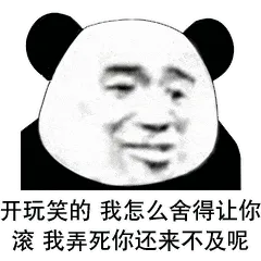 开玩笑的，我怎么舍得让你，滚我弄死你还来不及呢