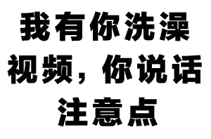 我有你洗澡视频，你说话注意点