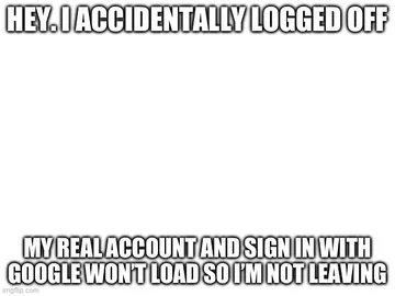 HEY. I ACCIDENTALLY LOGGED OFF; MY REAL ACCOUNT AND SIGN IN WITH