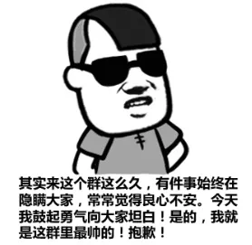 其实来这个群这么久，有件事始终在隐瞒大家，常常觉得良心不安。今天我鼓起勇气向大家坦白！是的，我就是这群里最帅的！抱歉！
