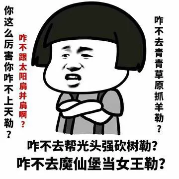你这么厉害咋不上天勒？咋不跟太阳肩并肩啊？咋不去青青草原抓羊勒？咋不去帮光头强砍树勒？咋不去魔仙堡当女王勒？