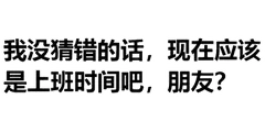 我没猜错的话，现在应该是上班时间吧，朋友？