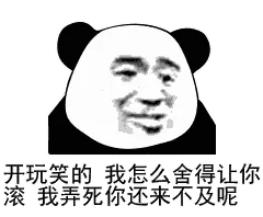 开玩笑的.我怎么舍得让你滚.我弄死你还来不及呢