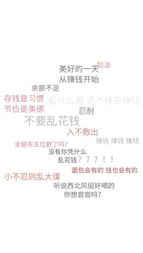 美好的一天油从赚钱开始余额不足存钱是习惯看什么看还不快去赚钱节俭是美德忍耐不要乱花钱入不敷出余额有五位数了吗?赚钱赚钱赚钱没有你凭什么乱花钱???!面包会有的钱也会有的小不忍则乱大谋听说西北风挺好喝的你想尝尝吗?