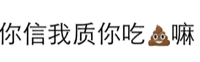 你信我质你吃屎嘛(文字表情)