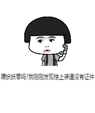 喂妖妖零吗?我刚刚友现楼上装逼没有证件