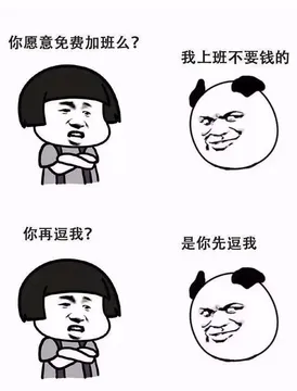 你愿意免费加班么？我上班不要钱的，你再逗我？是你先逗我的。