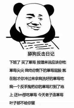 舔狗反击日记下班了买了草莓按理来说应该你吃草莓尖尖我吃你剩下的草莓屁股就在刚才你冲过来拿我洗好的草莓吃我一个反手掏把你的草莓打到了地上还tm想吃草莓今天老子连草莓叶子都不给你留
