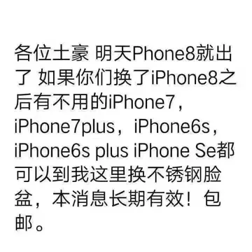 各位土豪明天 Phone8就出了如果你们换了 Phone8之后有不用的 Phone7, iphone 7 plus iphoneos , iphoneos plus iphone setp可以到我这里换不锈钢脸盆,本消息长期有效!包邮.
