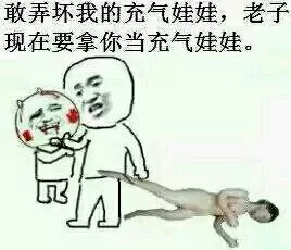 敢弄坏我的充气娃娃，老子一，还要拿你当充气娃娃。