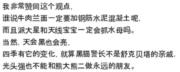 我非常赞同这个观点,谁说牛肉兰面一定要加钢筋水泥混凝土呢,而且派大星和天线宝宝一定会抓水母吗。当然,天会黑也会亮,四季有它的变化,就算黑猫警长不是舒克贝塔的亲戚,光头强也不能和熊大熊二做永远的朋友。