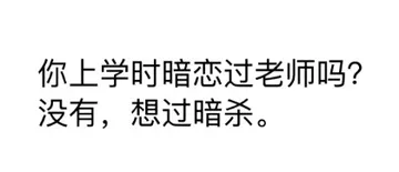 你上学时暗恋过老师吗?没有.想过暗杀.