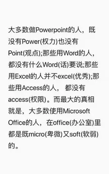 大多数做 Powerpoint的人,既没有 Power(权力)也没有Point(观点);那些用Word的人都没有什么Word(话)要说那些用 Excell的人并不 excel(优秀);那些用 Access的人,都没有accessi(权限)。