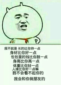 我不就是长得比你帅一点，身材比你好一点，包包里的钱比你鼓一点，身高比你高一点，体重比你轻一点，人缘纰你好一点嘛，我不会看不起你的，我会和你做朋友的