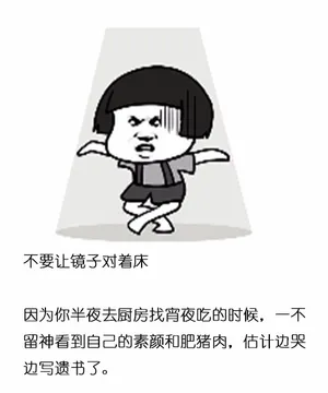 不要让镜子对着床因为你半夜去厨房找宵夜吃的时候,一不留神看到自己的素颜和肥猪肉,估计边哭边写遗书了。