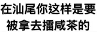 在汕尾你这样是要被拿去擂咸茶的