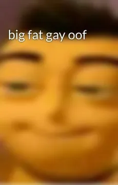 Big fat gay oof