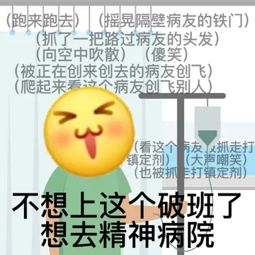 (跑来跑去)把(摇晃隔壁病友的铁门)(抓了一把路过病友的头发)(向空中吹散)(傻笑)(被正在创来创去的病友创飞)(爬起来看这个病友创飞别人)看这个友抓走打镇定剂)(大声嘲笑)(也被抓打镇定剂)不想上这个破班了想去精神病院