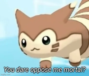 Furret you dare oppose me mortal?